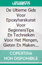 De Ultieme Gids Voor Epoxyharskunst Voor BeginnersTips En Technieken Voor Het Mengen, Gieten En Maken Van Unieke Kunstwerken Van Epoxyhars. E-book. Formato EPUB ebook