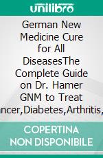 German New Medicine Cure for All DiseasesThe Complete Guide on Dr. Hamer GNM to Treat Cancer,Diabetes,Arthritis, Allergies,Skin,Heart and Autoimmune Disease. E-book. Formato EPUB ebook