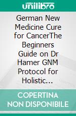 German New Medicine Cure for CancerThe Beginners Guide on Dr Hamer GNM Protocol for Holistic Healing of Cancers. E-book. Formato EPUB ebook