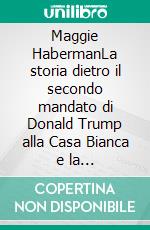 Maggie HabermanLa storia dietro il secondo mandato di Donald Trump alla Casa Bianca e la trasformazione della leadership americana. E-book. Formato EPUB ebook