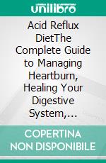 Acid Reflux DietThe Complete Guide to Managing Heartburn, Healing Your Digestive System, Choosing Reflux-Friendly Foods, and Building Healthy Habits for Lasting Comfort. E-book. Formato EPUB ebook