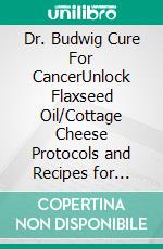 Dr. Budwig Cure For CancerUnlock Flaxseed Oil/Cottage Cheese Protocols and Recipes for Treatment of Prostate,Skin,Breast,Brain and Ovarian Cancers Naturally. E-book. Formato EPUB ebook