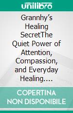 Grannhy’s Healing SecretThe Quiet Power of Attention, Compassion, and Everyday Healing. E-book. Formato EPUB ebook