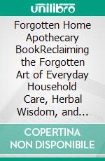 Forgotten Home Apothecary BookReclaiming the Forgotten Art of Everyday Household Care, Herbal Wisdom, and Traditional Living. E-book. Formato EPUB ebook