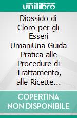 Diossido di Cloro per gli Esseri UmaniUna Guida Pratica alle Procedure di Trattamento, alle Ricette delle Soluzioni e ai Protocolli Responsabili di Utilizzo e Miscelazione. E-book. Formato EPUB ebook