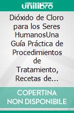 Dióxido de Cloro para los Seres HumanosUna Guía Práctica de Procedimientos de Tratamiento, Recetas de Soluciones y Protocolos Responsables de Uso y Mezcla. E-book. Formato EPUB ebook