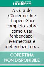 A Cura do Câncer de Joe TippensGuia completo sobre como usar fenbendazol, ivermectina e mebendazol no tratamento do câncer.. E-book. Formato EPUB ebook