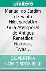 Manual do Jardim de Santa HildegardaUm Guia Atemporal de Antigos Remédios Naturais, Ervas Medicinais e Receitas Nutritivas para uma Vida Holística. E-book. Formato EPUB ebook