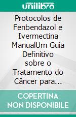 Protocolos de Fenbendazol e Ivermectina ManualUm Guia Definitivo sobre o Tratamento do Câncer para Pacientes e Cuidadores. E-book. Formato EPUB ebook