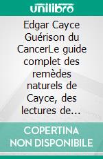 Edgar Cayce Guérison du CancerLe guide complet des remèdes naturels de Cayce, des lectures de santé holistique et des principes de guérison alternative. E-book. Formato EPUB ebook