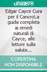 Edgar Cayce Cura per il CancroLa guida completa ai rimedi naturali di Cayce, alle letture sulla salute olistica e ai principi della guarigione alternativa. E-book. Formato EPUB ebook