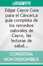 Edgar Cayce Cura para el CáncerLa guía completa de los remedios naturales de Cayce, las lecturas de salud holística y los principios de la sanación alternativa. E-book. Formato EPUB ebook