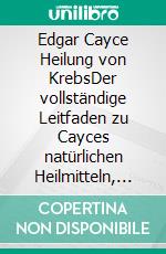 Edgar Cayce Heilung von KrebsDer vollständige Leitfaden zu Cayces natürlichen Heilmitteln, ganzheitlichen Gesundheitslesungen und alternativen Heilungsprinzipien. E-book. Formato EPUB ebook