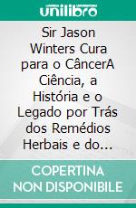 Sir Jason Winters Cura para o CâncerA Ciência, a História e o Legado por Trás dos Remédios Herbais e do Protocolo de Cura para Ajudar a Combater a Inflamação e Restaurar o Equilíbrio Naturalmente. E-book. Formato EPUB ebook