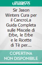 Sir Jason Winters Cura per il CancroLa Guida Completa sulle Miscele di Erbe, le Erbe e le Ricette di Tè per il Trattamento Alternativo del Cancro. E-book. Formato EPUB ebook