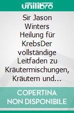 Sir Jason Winters Heilung für KrebsDer vollständige Leitfaden zu Kräutermischungen, Kräutern und Teerezepten für die alternative Behandlung von Krebs. E-book. Formato EPUB ebook