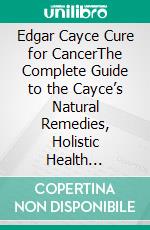 Edgar Cayce Cure for CancerThe Complete Guide to the Cayce’s Natural Remedies, Holistic Health Readings, and Alternative Healing Principles. E-book. Formato EPUB ebook