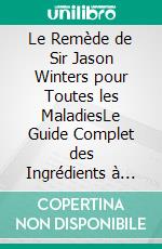 Le Remède de Sir Jason Winters pour Toutes les MaladiesLe Guide Complet des Ingrédients à Base de Plantes et des Formules Thérapeutiques pour le Traitement du Cancer et d’Autres Affections. E-book. Formato EPUB ebook