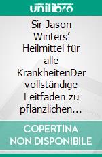 Sir Jason Winters’ Heilmittel für alle KrankheitenDer vollständige Leitfaden zu pflanzlichen Inhaltsstoffen und Heilformeln zur Behandlung von Krebs und anderen Beschwerden. E-book. Formato EPUB ebook