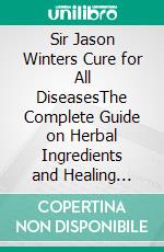 Sir Jason Winters Cure for All DiseasesThe Complete Guide on Herbal Ingredients and Healing Formula for Treatment of Cancer and Other Ailments. E-book. Formato EPUB ebook