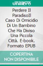 Perdere Il ParadisoIl Caso Di Omicidio Di Un Bambino Che Ha Diviso Una Piccola Città. E-book. Formato EPUB ebook