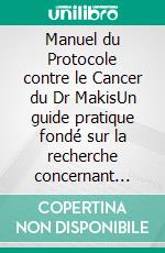 Manuel du Protocole contre le Cancer du Dr MakisUn guide pratique fondé sur la recherche concernant l’utilisation et le dosage de l’ivermectine et du fenbendazole pour les patients et les aidants. E-book. Formato EPUB ebook