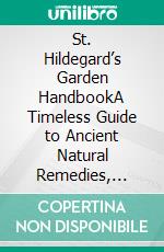 St. Hildegard’s Garden HandbookA Timeless Guide to Ancient Natural Remedies, Healing Herbs, and Nourishing Holistic Recipes. E-book. Formato EPUB ebook