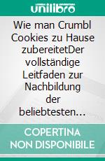 Wie man Crumbl Cookies zu Hause zubereitetDer vollständige Leitfaden zur Nachbildung der beliebtesten Keksrezepte der Welt. E-book. Formato EPUB ebook