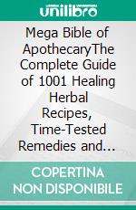 Mega Bible of ApothecaryThe Complete Guide of 1001 Healing Herbal Recipes, Time-Tested Remedies and Natural Wellness Plants. E-book. Formato EPUB ebook