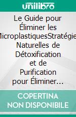 Le Guide pour Éliminer les MicroplastiquesStratégies Naturelles de Détoxification et de Purification pour Éliminer les Toxines Invisibles de Votre Corps. E-book. Formato EPUB ebook