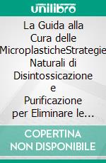 La Guida alla Cura delle MicroplasticheStrategie Naturali di Disintossicazione e Purificazione per Eliminare le Tossine Invisibili dal Tuo Corpo. E-book. Formato EPUB ebook