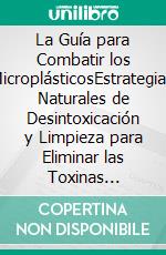 La Guía para Combatir los MicroplásticosEstrategias Naturales de Desintoxicación y Limpieza para Eliminar las Toxinas Invisibles de Tu Cuerpo. E-book. Formato EPUB ebook