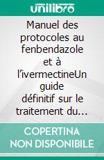 Manuel des protocoles au fenbendazole et à l’ivermectineUn guide définitif sur le traitement du cancer pour les patients et les aidants. E-book. Formato EPUB ebook