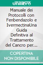 Manuale dei Protocolli con Fenbendazolo e IvermectinaUna Guida Definitiva al Trattamento del Cancro per Pazienti e Assistenti Familiari. E-book. Formato EPUB ebook