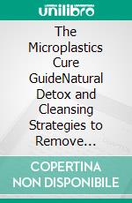 The Microplastics Cure GuideNatural Detox and Cleansing Strategies to Remove Invisible Toxins from Your Body. E-book. Formato EPUB ebook