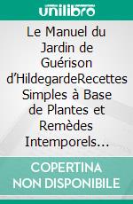 Le Manuel du Jardin de Guérison d’HildegardeRecettes Simples à Base de Plantes et Remèdes Intemporels pour le Bien-être et la Vitalité Modernes. E-book. Formato EPUB ebook