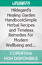 Hildegard’s Healing Garden HandbookSimple Herbal Recipes and Timeless Remedies for Modern Wellbeing and Vitality. E-book. Formato EPUB ebook