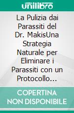 La Pulizia dai Parassiti del Dr. MakisUna Strategia Naturale per Eliminare i Parassiti con un Protocollo Sperimentale a Base di Ivermectina e Fenbendazolo. E-book. Formato EPUB ebook