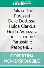 Pulizia Dai Parassiti Della Dott.ssa Hulda ClarkLa Guida Avanzata per Eliminare Parassiti e Patogeni Nascosti con Rimedi Erboristici Disintossicanti e Tecniche Sicure di Purificazione con Zapper. E-book. Formato EPUB ebook