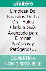 Limpieza De Parásitos De La Dra. Hulda ClarkLa Guía Avanzada para Eliminar Parásitos y Patógenos Ocultos con Remedios Herbales de Desintoxicación y Técnicas Seguras de Limpieza con Zapper. E-book. Formato EPUB ebook