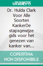 Dr. Hulda Clark Voor Alle Soorten KankerDe stapsgewijze gids voor het genezen van kanker van vroege tot gevorderde stadia: een verkenning van milieutoxines, parasieten en ontgiftingsconcepten. E-book. Formato EPUB ebook