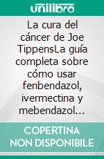 La cura del cáncer de Joe TippensLa guía completa sobre cómo usar fenbendazol, ivermectina y mebendazol para el tratamiento del cáncer. E-book. Formato EPUB ebook