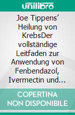 Joe Tippens’ Heilung von KrebsDer vollständige Leitfaden zur Anwendung von Fenbendazol, Ivermectin und Mebendazol zur Behandlung von Krebserkrankungen. E-book. Formato EPUB ebook