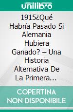 1915¿Qué Habría Pasado Si Alemania Hubiera Ganado? – Una Historia Alternativa De La Primera Guerra Mundial. E-book. Formato EPUB ebook