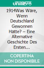 1914Was Wäre, Wenn Deutschland Gewonnen Hätte? – Eine Alternative Geschichte Des Ersten Weltkriegs. E-book. Formato EPUB ebook
