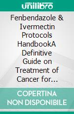 Fenbendazole & Ivermectin Protocols HandbookA Definitive Guide on Treatment of Cancer for Patients and Caregivers. E-book. Formato EPUB ebook