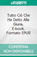 Tutto Ciò Che Ha Detto Alla Giuria. E-book. Formato EPUB ebook