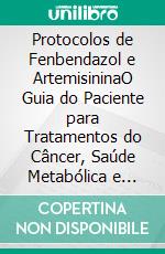 Protocolos de Fenbendazol e ArtemisininaO Guia do Paciente para Tratamentos do Câncer, Saúde Metabólica e Abordagens Integrativas para a Recuperação. E-book. Formato EPUB ebook