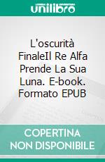 L'oscurità FinaleIl Re Alfa Prende La Sua Luna. E-book. Formato EPUB ebook