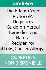 The Edgar Cayce ProtocolA Beginners Guide on Herbal Remedies and Natural Recipes for Arthritis,Cancer,Allergy and Diabetes. E-book. Formato EPUB ebook